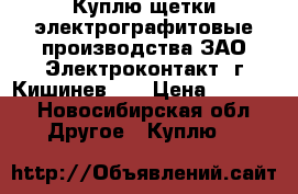 Куплю щетки электрографитовые производства ЗАО Электроконтакт, г.Кишинев.   › Цена ­ 1 000 - Новосибирская обл. Другое » Куплю   